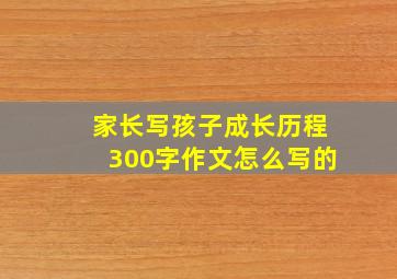 家长写孩子成长历程300字作文怎么写的