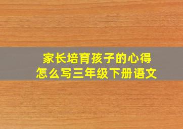 家长培育孩子的心得怎么写三年级下册语文