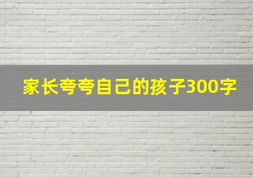 家长夸夸自己的孩子300字