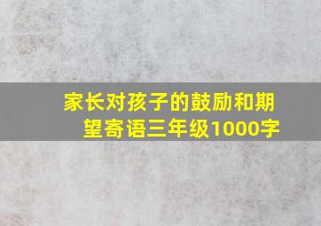 家长对孩子的鼓励和期望寄语三年级1000字