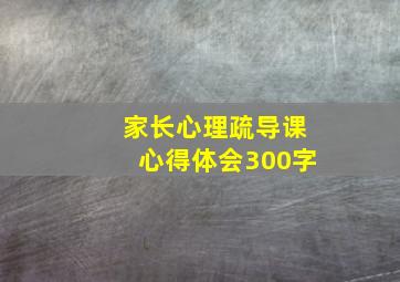 家长心理疏导课心得体会300字