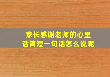 家长感谢老师的心里话简短一句话怎么说呢