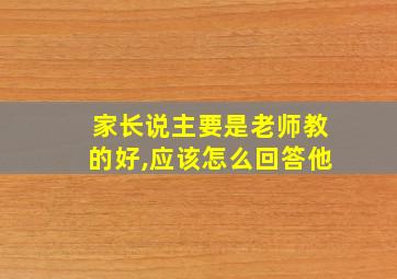 家长说主要是老师教的好,应该怎么回答他