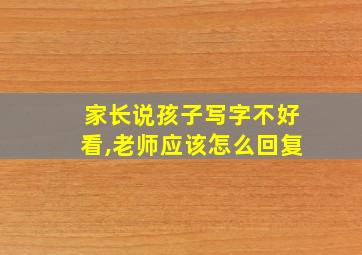 家长说孩子写字不好看,老师应该怎么回复