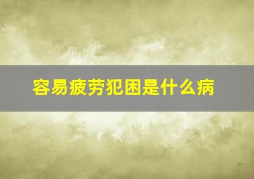 容易疲劳犯困是什么病