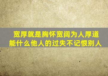 宽厚就是胸怀宽阔为人厚道能什么他人的过失不记恨别人