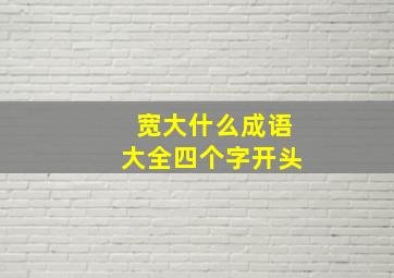 宽大什么成语大全四个字开头