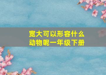 宽大可以形容什么动物呢一年级下册