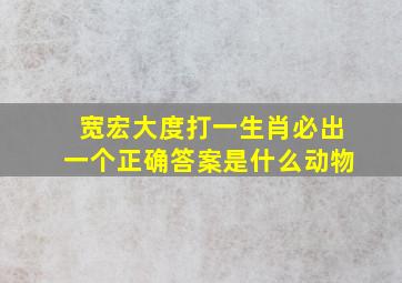 宽宏大度打一生肖必出一个正确答案是什么动物