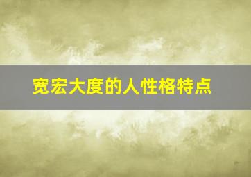 宽宏大度的人性格特点