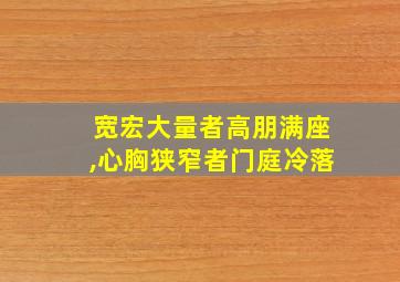 宽宏大量者高朋满座,心胸狭窄者门庭冷落