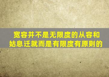 宽容并不是无限度的从容和姑息迁就而是有限度有原则的