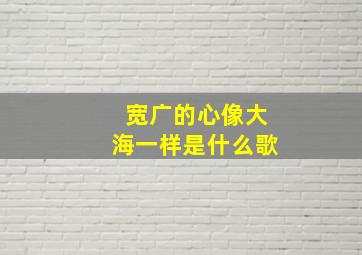 宽广的心像大海一样是什么歌