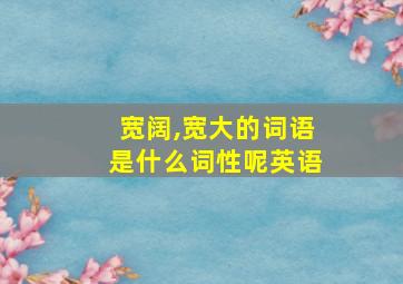 宽阔,宽大的词语是什么词性呢英语