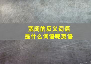 宽阔的反义词语是什么词语呢英语