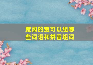 宽阔的宽可以组哪些词语和拼音组词