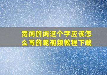 宽阔的阔这个字应该怎么写的呢视频教程下载