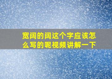 宽阔的阔这个字应该怎么写的呢视频讲解一下