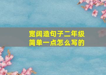 宽阔造句子二年级简单一点怎么写的