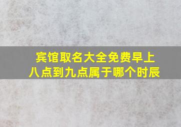 宾馆取名大全免费早上八点到九点属于哪个时辰