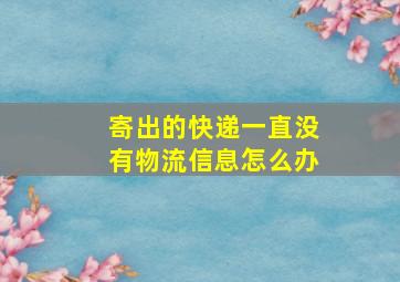 寄出的快递一直没有物流信息怎么办