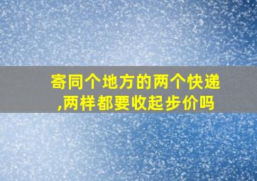 寄同个地方的两个快递,两样都要收起步价吗