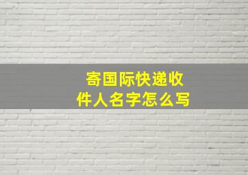 寄国际快递收件人名字怎么写