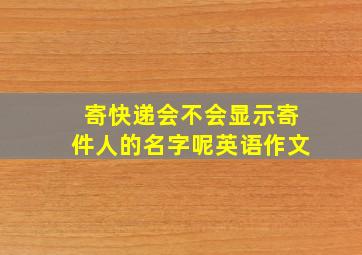 寄快递会不会显示寄件人的名字呢英语作文