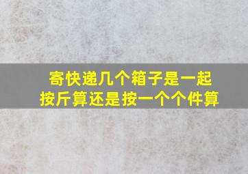 寄快递几个箱子是一起按斤算还是按一个个件算