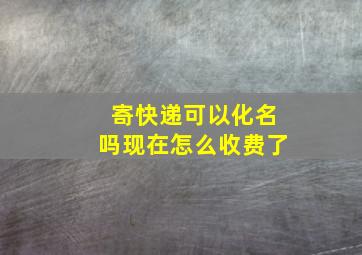 寄快递可以化名吗现在怎么收费了