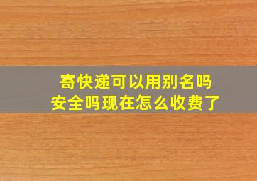 寄快递可以用别名吗安全吗现在怎么收费了