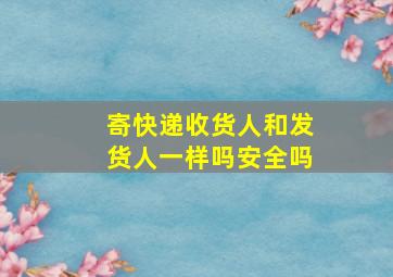 寄快递收货人和发货人一样吗安全吗