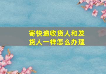 寄快递收货人和发货人一样怎么办理