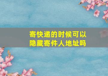 寄快递的时候可以隐藏寄件人地址吗