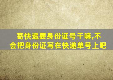 寄快递要身份证号干嘛,不会把身份证写在快递单号上吧