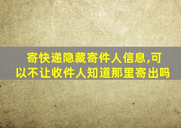 寄快递隐藏寄件人信息,可以不让收件人知道那里寄出吗