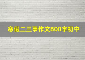 寒假二三事作文800字初中