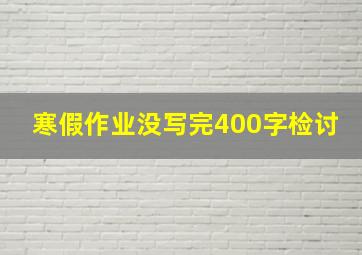 寒假作业没写完400字检讨