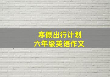 寒假出行计划六年级英语作文