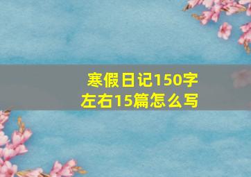 寒假日记150字左右15篇怎么写