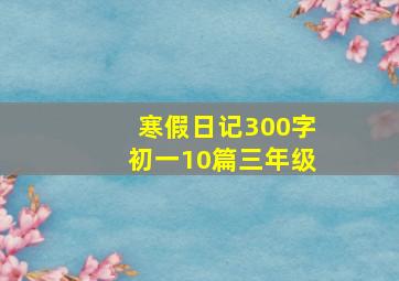 寒假日记300字初一10篇三年级