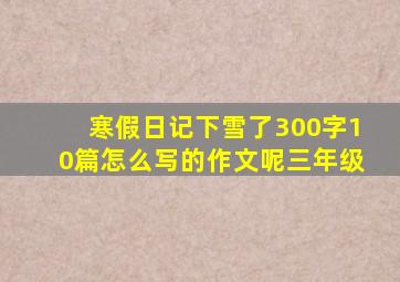 寒假日记下雪了300字10篇怎么写的作文呢三年级