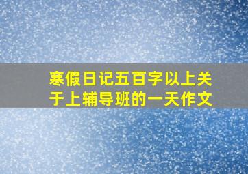 寒假日记五百字以上关于上辅导班的一天作文