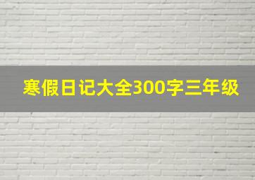 寒假日记大全300字三年级