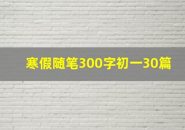 寒假随笔300字初一30篇