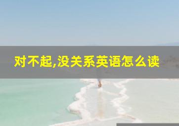 对不起,没关系英语怎么读