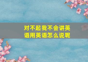 对不起我不会讲英语用英语怎么说呢