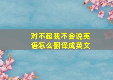 对不起我不会说英语怎么翻译成英文