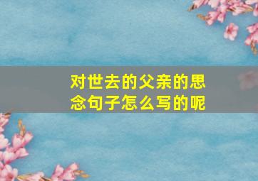 对世去的父亲的思念句子怎么写的呢