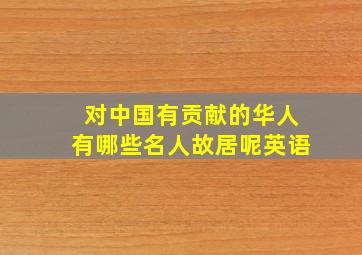 对中国有贡献的华人有哪些名人故居呢英语